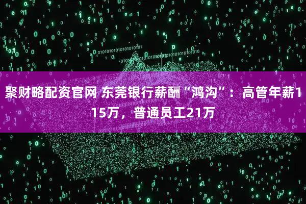 聚财略配资官网 东莞银行薪酬“鸿沟”：高管年薪115万，普通员工21万