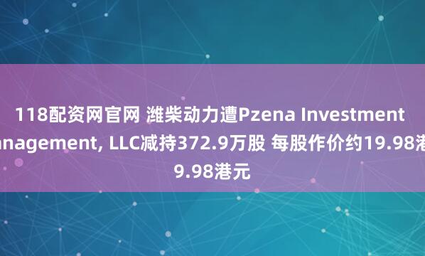 118配资网官网 潍柴动力遭Pzena Investment Management, LLC减持372.9万股 每股作价约19.98港元