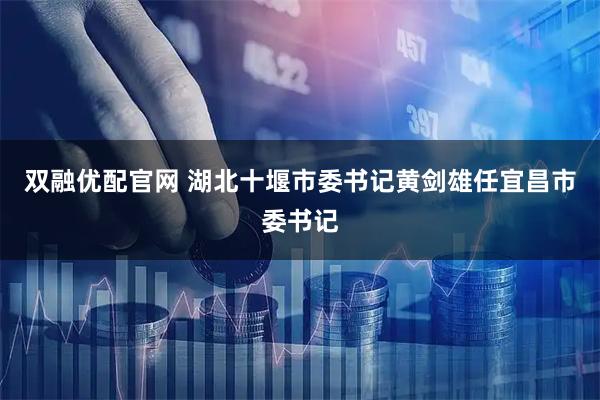 双融优配官网 湖北十堰市委书记黄剑雄任宜昌市委书记