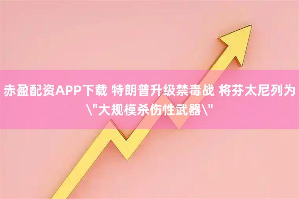 赤盈配资APP下载 特朗普升级禁毒战 将芬太尼列为＂大规模杀伤性武器＂