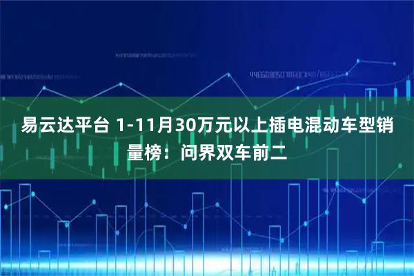易云达平台 1-11月30万元以上插电混动车型销量榜：问界双车前二