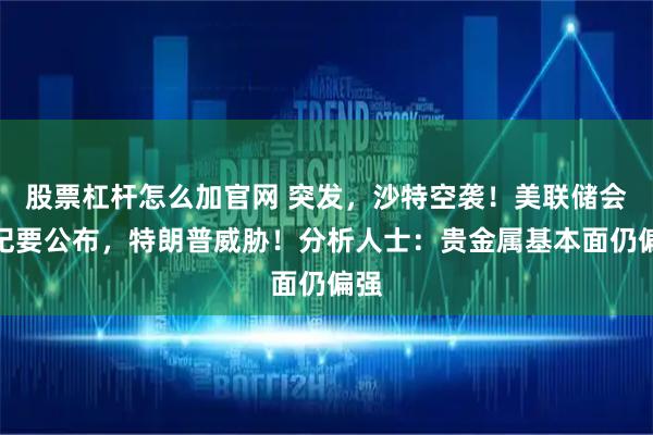 股票杠杆怎么加官网 突发，沙特空袭！美联储会议纪要公布，特朗普威胁！分析人士：贵金属基本面仍偏强
