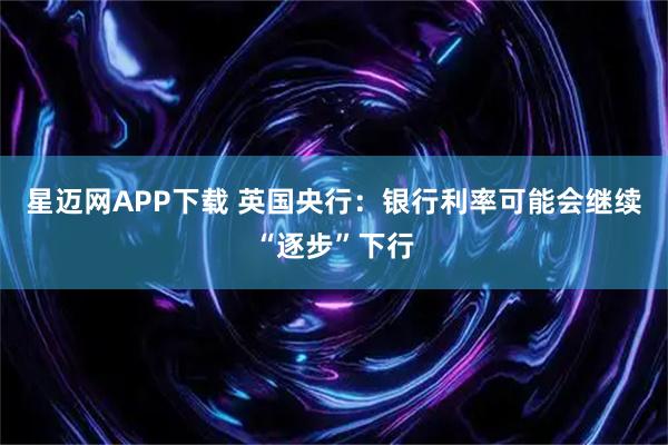 星迈网APP下载 英国央行：银行利率可能会继续“逐步”下行