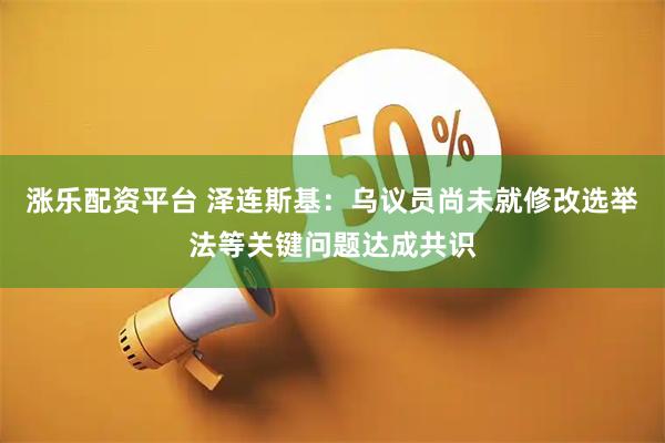 涨乐配资平台 泽连斯基：乌议员尚未就修改选举法等关键问题达成共识