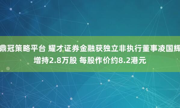 鼎冠策略平台 耀才证券金融获独立非执行董事凌国辉增持2.8万股 每股作价约8.2港元