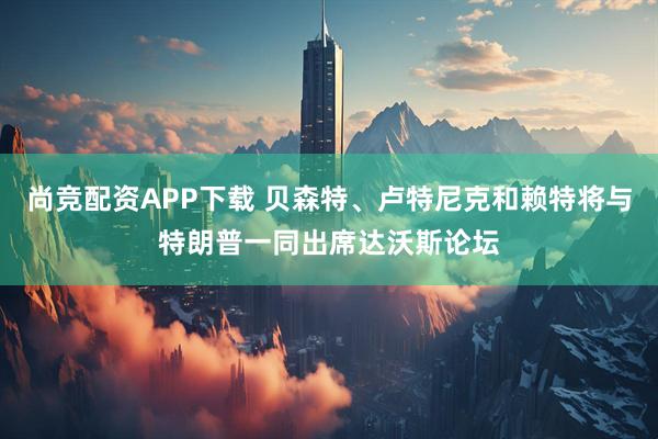 尚竞配资APP下载 贝森特、卢特尼克和赖特将与特朗普一同出席达沃斯论坛