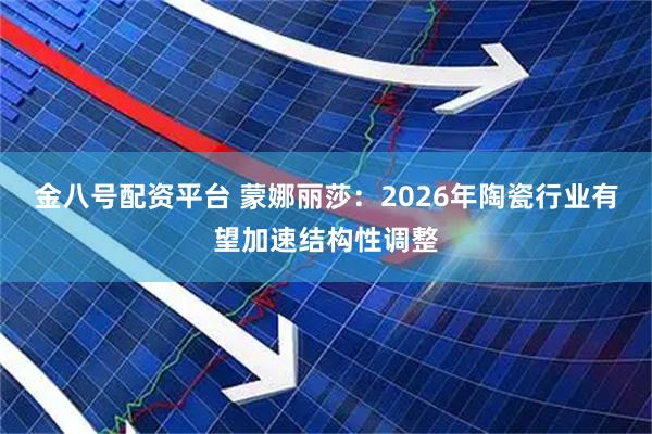金八号配资平台 蒙娜丽莎：2026年陶瓷行业有望加速结构性调整