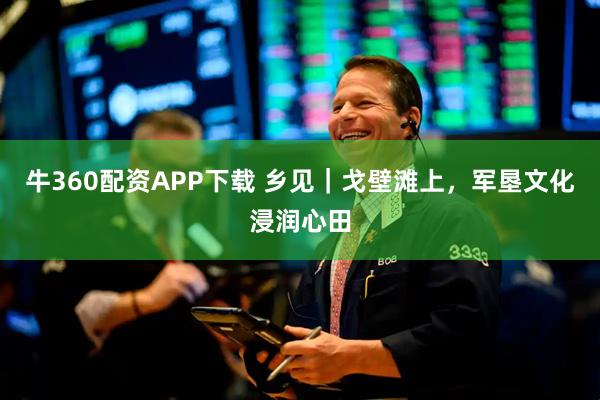 牛360配资APP下载 乡见｜戈壁滩上，军垦文化浸润心田