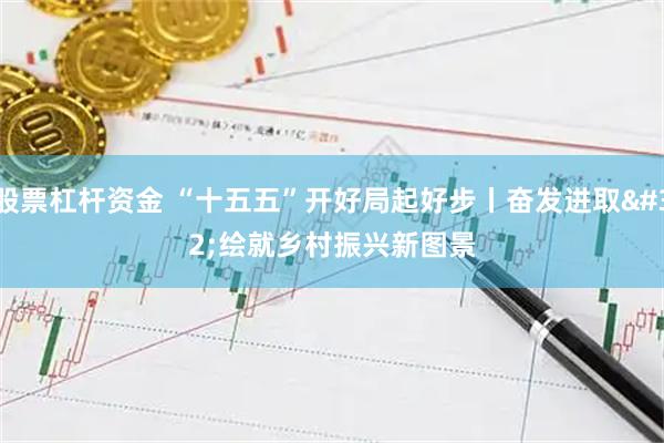 股票杠杆资金 “十五五”开好局起好步丨奋发进取 绘就乡村振兴新图景
