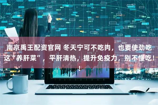 南京禹王配资官网 冬天宁可不吃肉，也要使劲吃这“养肝菜”，平肝清热，提升免疫力，别不懂吃！
