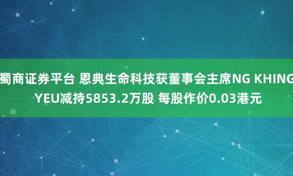 蜀商证券平台 恩典生命科技获董事会主席NG KHING YEU减持5853.2万股 每股作价0.03港元