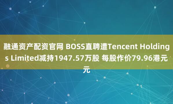 融通资产配资官网 BOSS直聘遭Tencent Holdings Limited减持1947.57万股 每股作价79.96港元