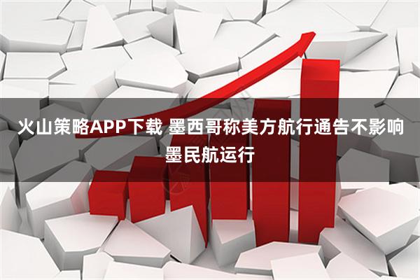 火山策略APP下载 墨西哥称美方航行通告不影响墨民航运行