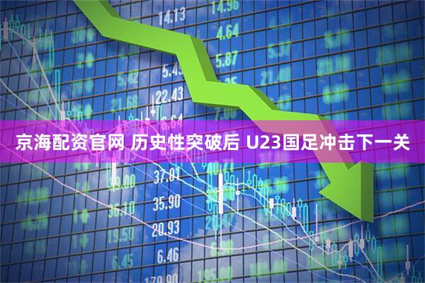 京海配资官网 历史性突破后 U23国足冲击下一关
