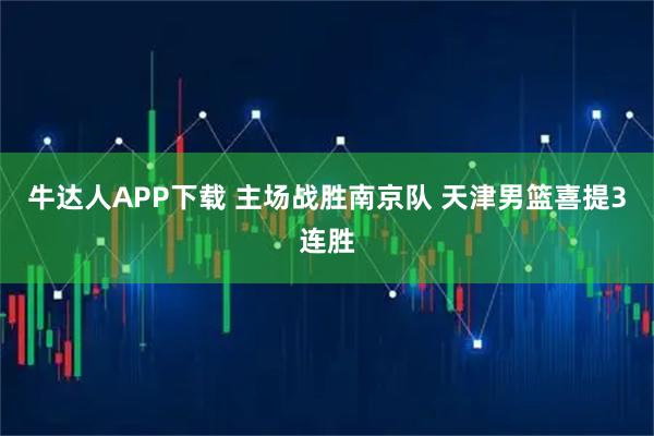 牛达人APP下载 主场战胜南京队 天津男篮喜提3连胜