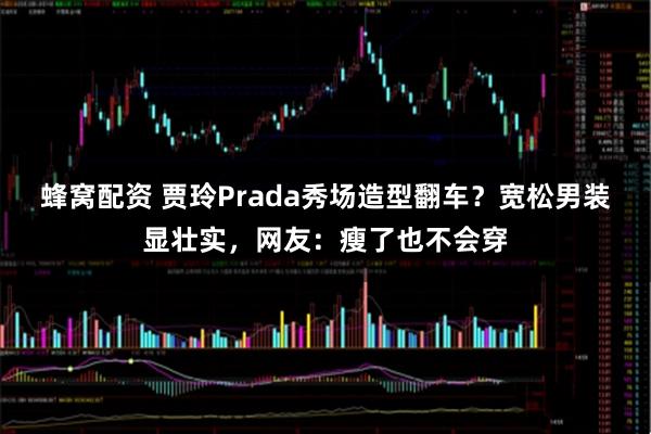 蜂窝配资 贾玲Prada秀场造型翻车？宽松男装显壮实，网友：瘦了也不会穿