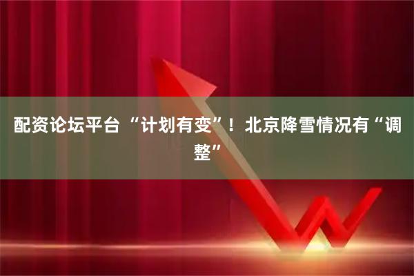 配资论坛平台 “计划有变”！北京降雪情况有“调整”
