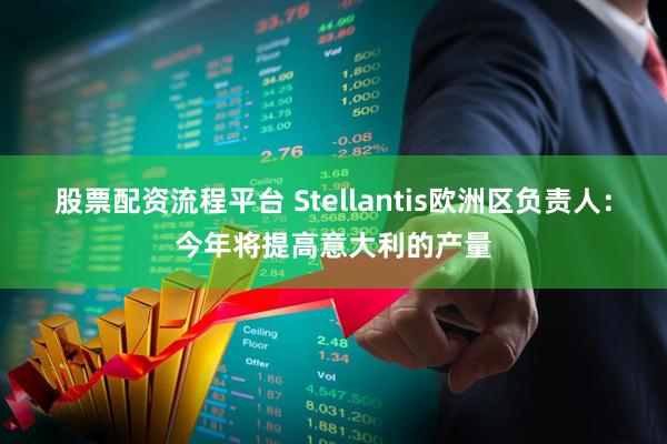 股票配资流程平台 Stellantis欧洲区负责人：今年将提高意大利的产量