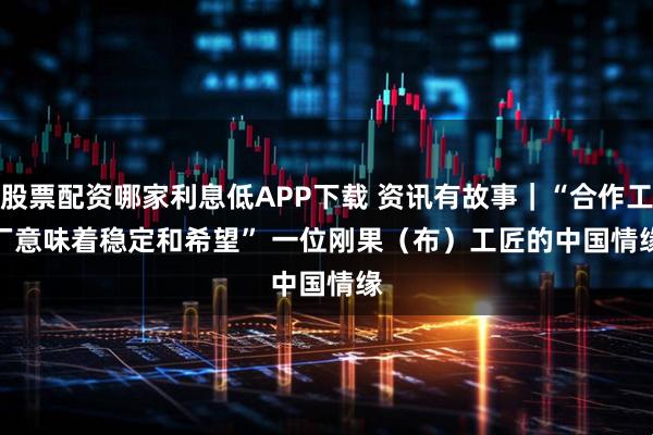 股票配资哪家利息低APP下载 资讯有故事｜“合作工厂意味着稳定和希望” 一位刚果（布）工匠的中国情缘