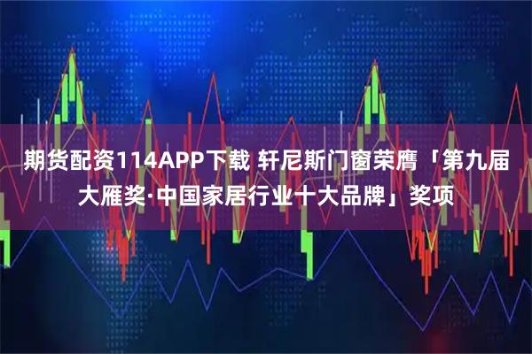 期货配资114APP下载 轩尼斯门窗荣膺「第九届大雁奖·中国家居行业十大品牌」奖项