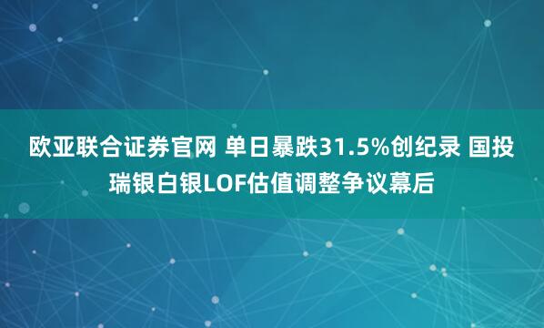 欧亚联合证券官网 单日暴跌31.5%创纪录 国投瑞银白银LOF估值调整争议幕后