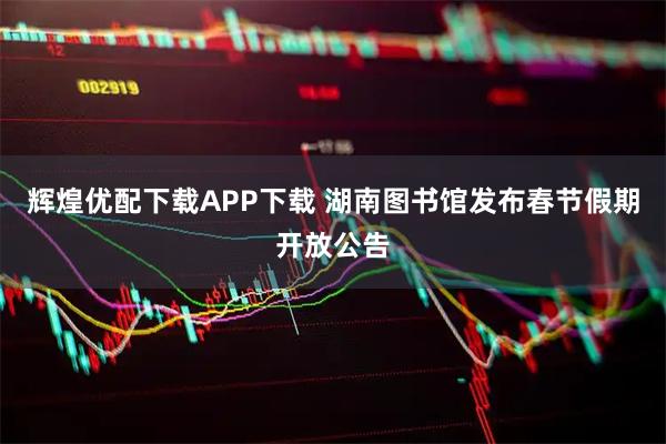辉煌优配下载APP下载 湖南图书馆发布春节假期开放公告