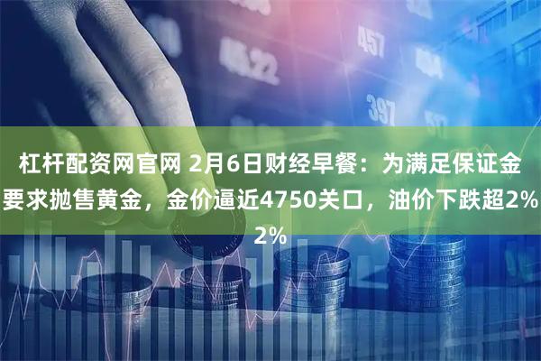 杠杆配资网官网 2月6日财经早餐：为满足保证金要求抛售黄金，金价逼近4750关口，油价下跌超2%