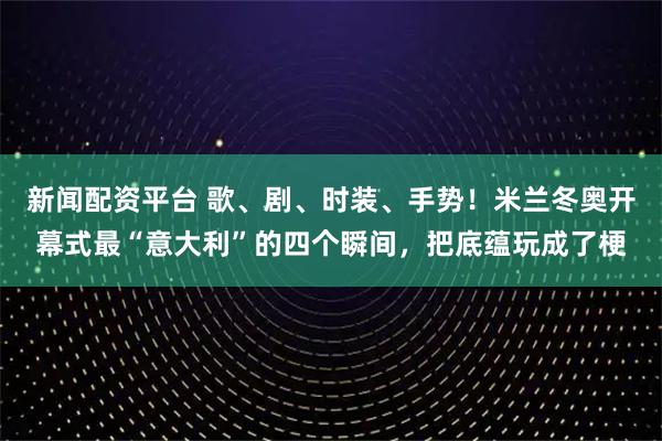 新闻配资平台 歌、剧、时装、手势！米兰冬奥开幕式最“意大利”的四个瞬间，把底蕴玩成了梗