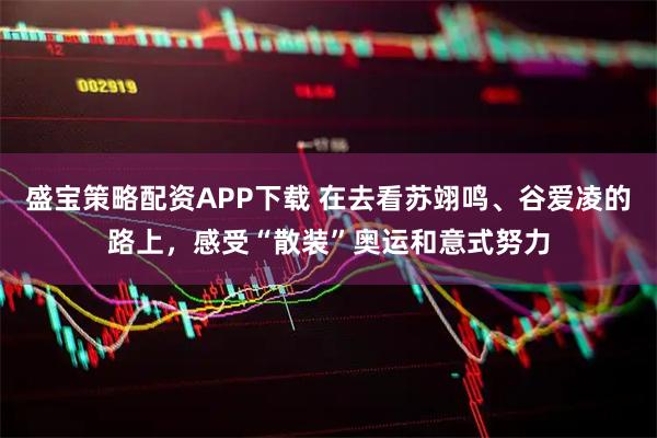 盛宝策略配资APP下载 在去看苏翊鸣、谷爱凌的路上，感受“散装”奥运和意式努力