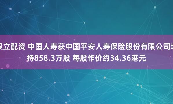 毅立配资 中国人寿获中国平安人寿保险股份有限公司增持858.3万股 每股作价约34.36港元