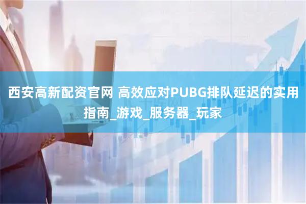 西安高新配资官网 高效应对PUBG排队延迟的实用指南_游戏_服务器_玩家