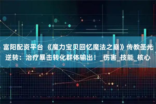 富阳配资平台 《魔力宝贝回忆魔法之巅》传教圣光逆转：治疗暴击转化群体输出！_伤害_技能_核心