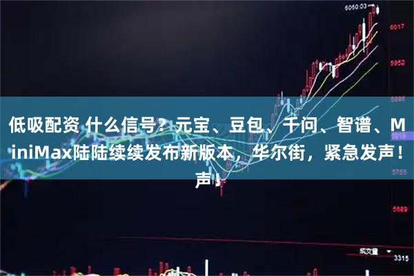低吸配资 什么信号？元宝、豆包、千问、智谱、MiniMax陆陆续续发布新版本，华尔街，紧急发声！