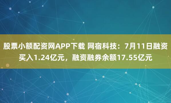 股票小额配资网APP下载 网宿科技：7月11日融资买入1.24亿元，融资融券余额17.55亿元