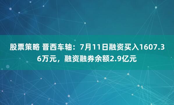 股票策略 晋西车轴：7月11日融资买入1607.36万元，融资融券余额2.9亿元