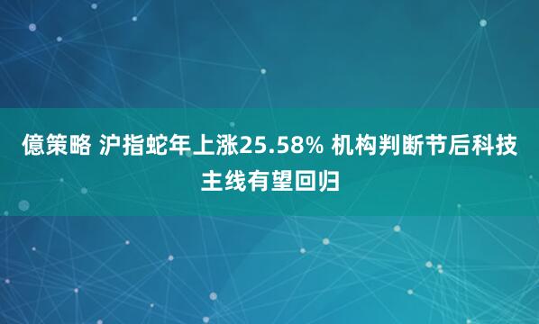 億策略 沪指蛇年上涨25.58% 机构判断节后科技主线有望回归