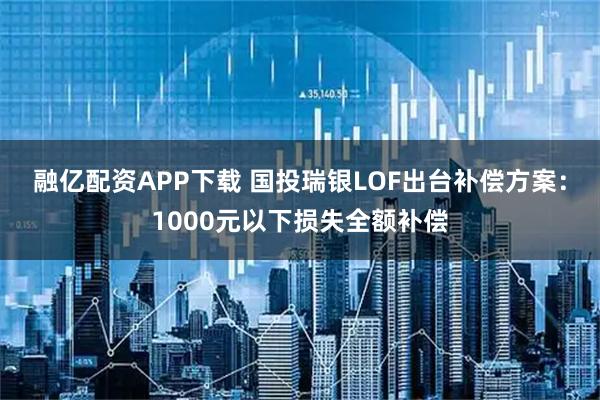 融亿配资APP下载 国投瑞银LOF出台补偿方案：1000元以下损失全额补偿