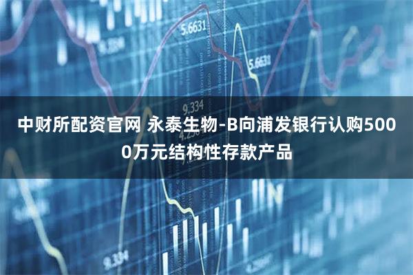 中财所配资官网 永泰生物-B向浦发银行认购5000万元结构性存款产品