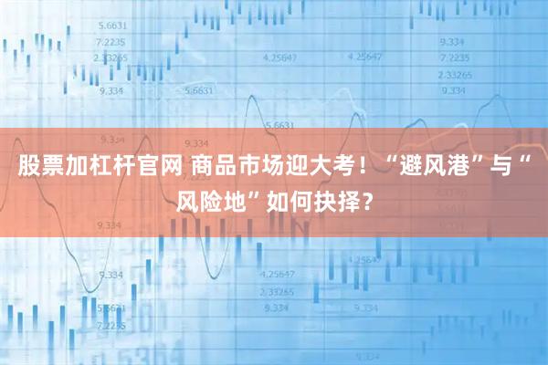 股票加杠杆官网 商品市场迎大考！“避风港”与“风险地”如何抉择？