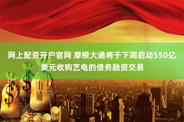 网上配资开户官网 摩根大通将于下周启动550亿美元收购艺电的债务融资交易
