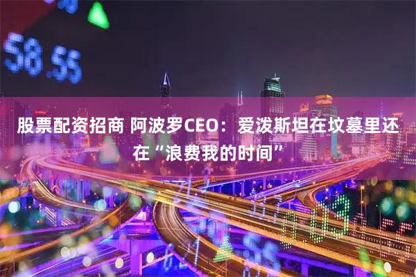 股票配资招商 阿波罗CEO：爱泼斯坦在坟墓里还在“浪费我的时间”
