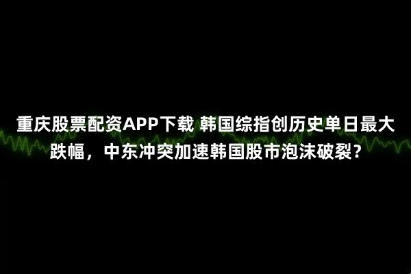重庆股票配资APP下载 韩国综指创历史单日最大跌幅，中东冲突加速韩国股市泡沫破裂？