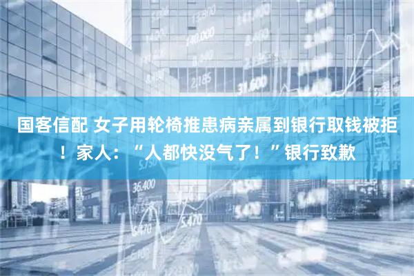 国客信配 女子用轮椅推患病亲属到银行取钱被拒！家人：“人都快没气了！”银行致歉