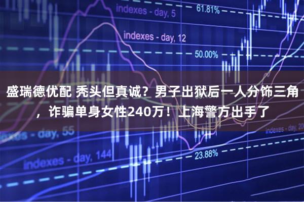 盛瑞德优配 秃头但真诚？男子出狱后一人分饰三角，诈骗单身女性240万！上海警方出手了